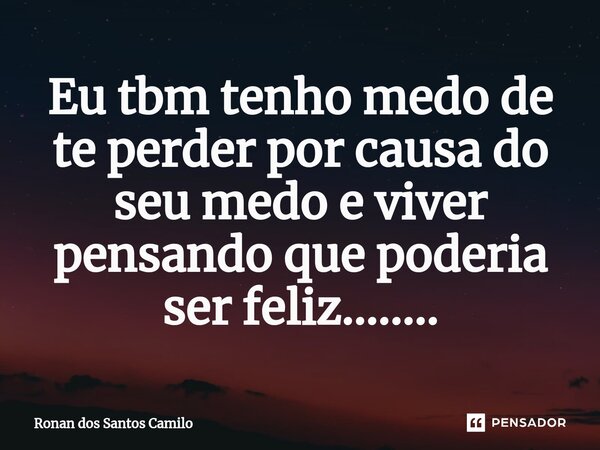⁠Eu tbm tenho medo de te perder por causa do seu medo e viver pensando que poderia ser feliz........... Frase de Ronan dos santos camilo.