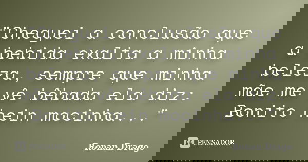 "Cheguei a conclusão que a bebida exalta a minha beleza, sempre que minha mãe me vê bêbada ela diz: Bonito hein mocinha..."... Frase de Ronan Drago.