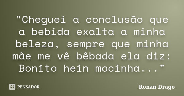 "Cheguei a conclusão que a bebida exalta a minha beleza, sempre que minha mãe me vê bêbada ela diz: Bonito hein mocinha..."... Frase de Ronan Drago.