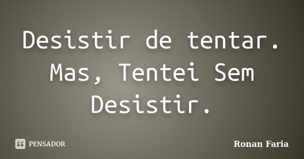 Desistir de tentar. Mas, Tentei Sem Desistir.... Frase de Ronan Faria.