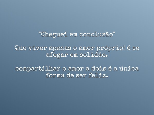 ⁠"Cheguei em conclusão" Que viver apenas o amor próprio! é se afogar em solidão. compartilhar o amor a dois é a única forma de ser feliz.... Frase de Ronan-hds.