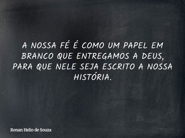 A NOSSA FÉ É COMO UM PAPEL EM BRANCO QUE ENTREGAMOS A DEUS, PARA QUE NELE SEJA ESCRITO A NOSSA HISTÓRIA.... Frase de Ronan Helio de Souza.