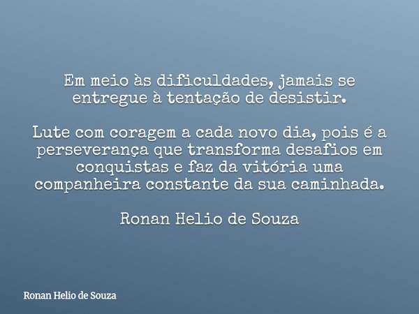 Em meio às dificuldades, jamais se entregue à tentação de desistir. Lute com coragem a cada novo dia, pois é a perseverança que transforma desafios em conquista... Frase de Ronan Helio de Souza.