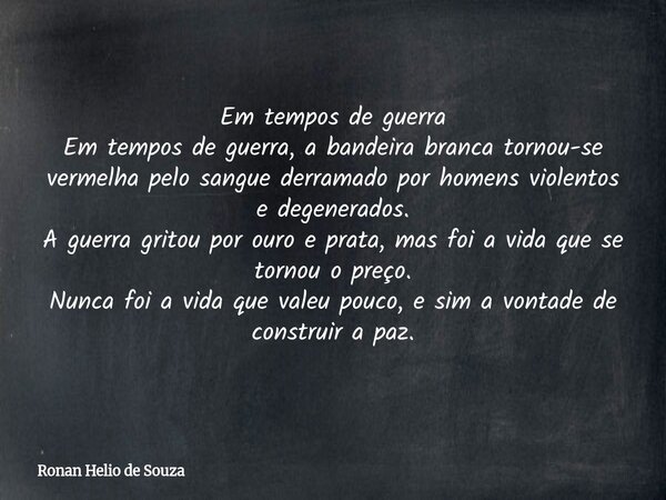 Em tempos de guerra Em tempos de guerra, a bandeira branca tornou-se vermelha pelo sangue derramado por homens violentos e degenerados. A guerra gritou por ouro... Frase de Ronan Helio de Souza.