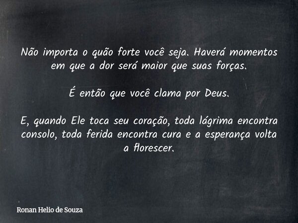 Não importa o quão forte você seja. Haverá momentos em que a dor será maior que suas forças. É então que você clama por Deus. E, quando Ele toca seu coração, to... Frase de Ronan Helio de Souza.