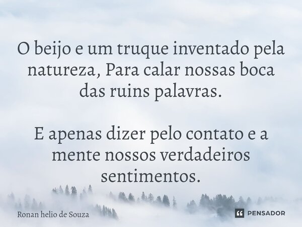 ⁠⁠⁠O beijo e um truque inventado pela natureza, Para calar nossas boca das ruins palavras. E apenas dizer pelo contato e a mente nossos verdadeiros sentimentos.... Frase de Ronan Helio de Souza.