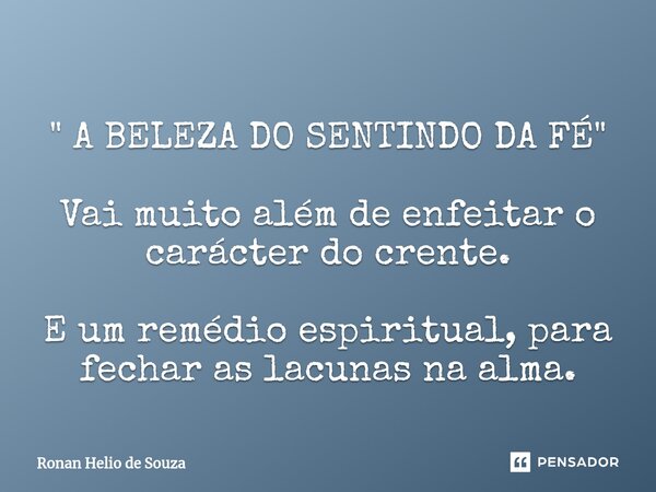⁠" A BELEZA DO SENTINDO DA FÉ " Vai muito além de enfeitar o carácter do crente. E um remédio espiritual, para fechar as lacunas na alma.... Frase de Ronan Helio de Souza.