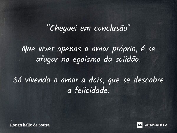⁠"Cheguei em conclusão" Que viver apenas o amor próprio, é se afogar no egoísmo da solidão. Só vivendo o amor a dois, que se descobre a felicidade.... Frase de Ronan Helio de Souza.