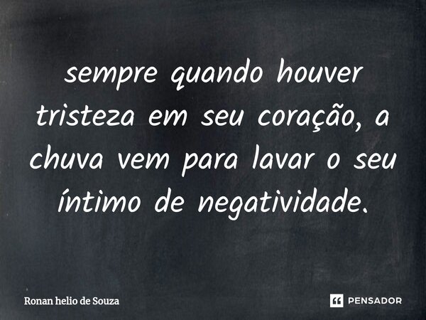 ⁠sempre quando houver tristeza em seu coração, a chuva vem para lavar o seu íntimo de negatividade.... Frase de Ronan Helio de Souza.