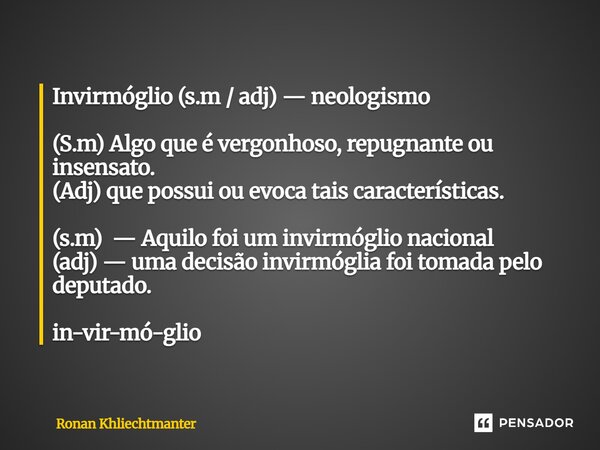 ⁠Invirmóglio (s.m / adj) — neologismo (S.m) Algo que é vergonhoso, repugnante ou insensato. (Adj) que possui ou evoca tais características. (s.m) — Aquilo foi u... Frase de Ronan Khliechtmanter.