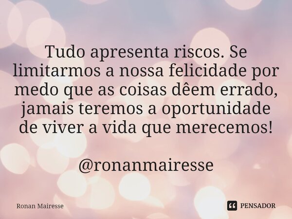 ⁠Tudo apresenta riscos. Se limitarmos a nossa felicidade por medo que as coisas dêem errado, jamais teremos a oportunidade de viver a vida que merecemos! @ronan... Frase de RONAN MAIRESSE.