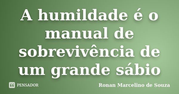 A humildade é o manual de sobrevivência de um grande sábio... Frase de Ronan Marcelino de Souza.