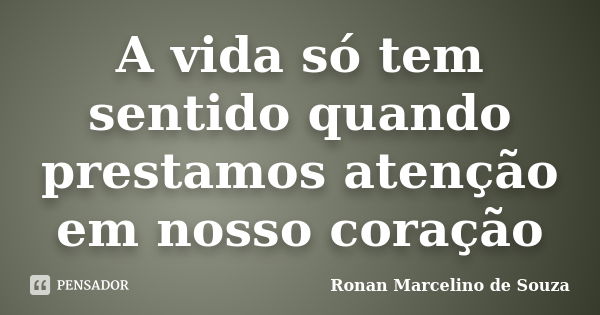 A vida só tem sentido quando prestamos atenção em nosso coração... Frase de Ronan Marcelino de Souza.