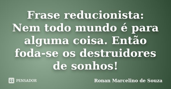 Frase reducionista: Nem todo mundo é para alguma coisa. Então foda-se os destruidores de sonhos!... Frase de Ronan Marcelino de Souza.