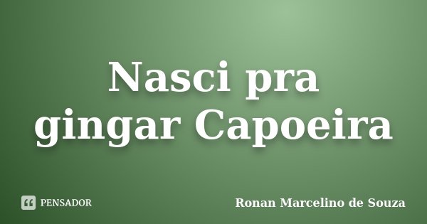 Nasci pra gingar Capoeira... Frase de Ronan Marcelino de Souza.