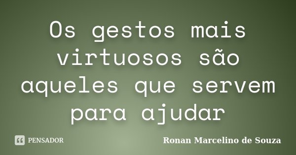 Os gestos mais virtuosos são aqueles que servem para ajudar... Frase de Ronan Marcelino de Souza.