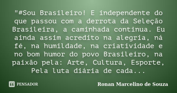 "‪#‎Sou‬ Brasileiro! E independente do que passou com a derrota da Seleção Brasileira, a caminhada continua. Eu ainda assim acredito na alegria, ná fé, na ... Frase de Ronan Marcelino de Souza.