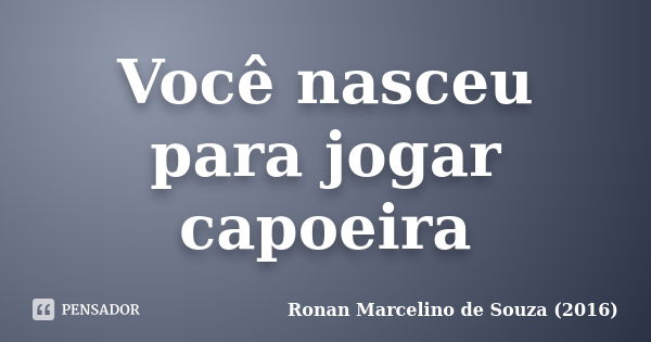 Você nasceu para jogar capoeira... Frase de Ronan Marcelino de Souza (2016).