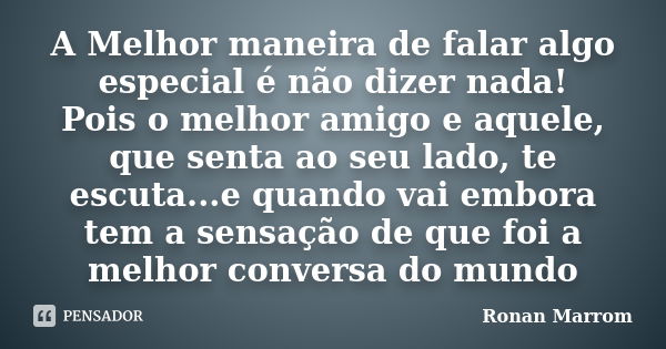 A Melhor maneira de falar algo especial é não dizer nada! Pois o melhor amigo e aquele, que senta ao seu lado, te escuta...e quando vai embora tem a sensação de... Frase de Ronan Marrom.