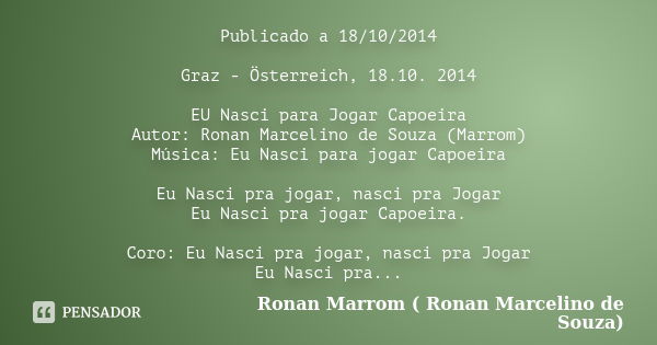 Publicado a 18/10/2014 Graz - Österreich, 18.10. 2014 EU Nasci para Jogar Capoeira Autor: Ronan Marcelino de Souza (Marrom) Música: Eu Nasci para jogar Capoeira... Frase de Ronan Marrom ( Ronan Marcelino de Souza).