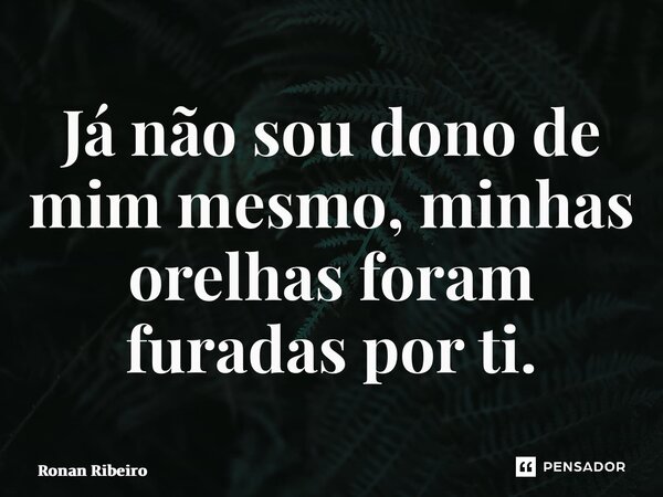 ⁠Já não sou dono de mim mesmo, minhas orelhas foram furadas por ti.... Frase de Ronan Ribeiro.