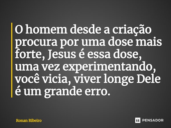 ⁠O homem desde a criação procura por uma dose mais forte, Jesus é essa dose, uma vez experimentando, você vicia, viver longe Dele é um grande erro.... Frase de Ronan Ribeiro.