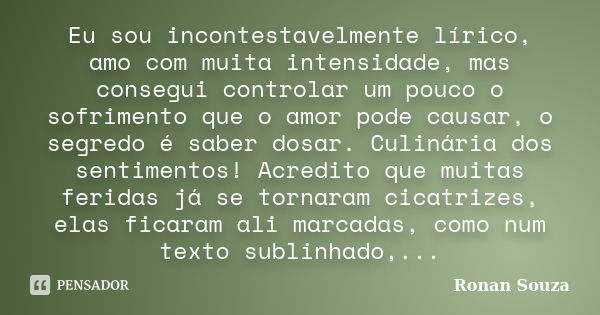 Eu sou incontestavelmente lírico, amo com muita intensidade, mas consegui controlar um pouco o sofrimento que o amor pode causar, o segredo é saber dosar. Culin... Frase de Ronan Souza.