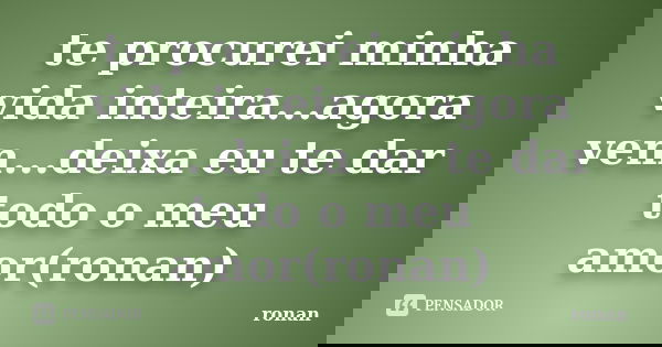 te procurei minha vida inteira...agora vem...deixa eu te dar todo o meu amor(ronan)... Frase de ronan.