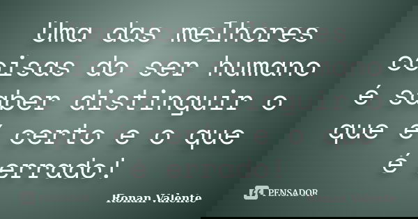 Uma das melhores coisas do ser humano é saber distinguir o que é certo e o que é errado!... Frase de Ronan Valente.