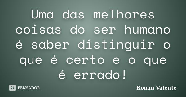 Uma das melhores coisas do ser humano é saber distinguir o que é certo e o que é errado!... Frase de Ronan Valente.