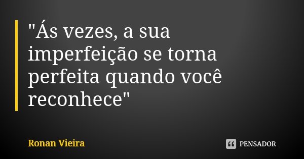 "Ás vezes, a sua imperfeição se torna perfeita quando você reconhece"... Frase de Ronan Vieira.