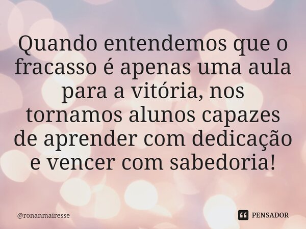 ⁠Quando entendemos que o fracasso é apenas uma aula para a vitória, nos tornamos alunos capazes de aprender com dedicação e vencer com sabedoria!... Frase de ronanmairesse.