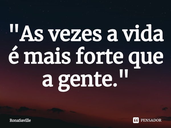 ⁠"As vezes a vida é mais forte que a gente."... Frase de RonaSaville.