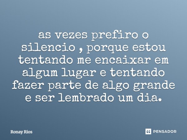 ⁠as vezes prefiro o silencio , porque estou tentando me encaixar em algum lugar e tentando fazer parte de algo grande e ser lembrado um dia.... Frase de Ronay Rios.