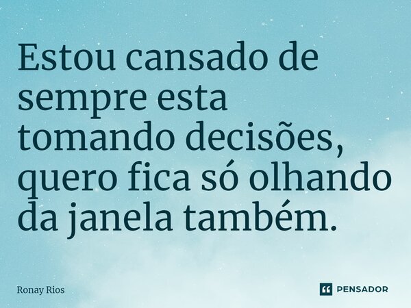 ⁠Estou cansado de sempre esta tomando decisões, quero fica só olhando da janela também.... Frase de Ronay Rios.