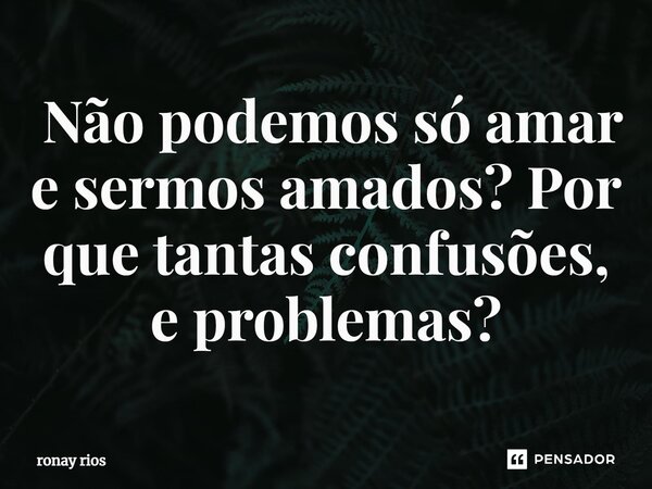 ⁠ Não podemos só amar e sermos amados? Por que tantas confusões, e problemas?... Frase de Ronay Rios.