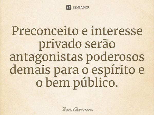 ⁠Preconceito e interesse privado serão antagonistas poderosos demais para o espírito e o bem público.... Frase de Ron Chernow.
