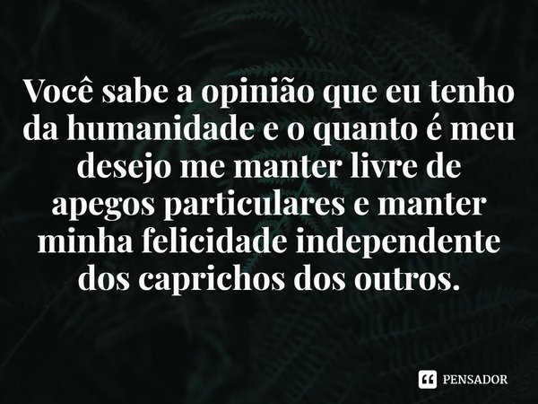 ⁠Você sabe a opinião que eu tenho da humanidade e o quanto é meu desejo me manter livre de apegos particulares e manter minha felicidade independente dos capric... Frase de Ron Chernow.