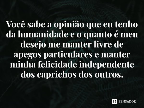 ⁠Você sabe a opinião que eu tenho da humanidade e o quanto é meu desejo me manter livre de apegos particulares e manter minha felicidade independente dos capric... Frase de Ron Chernow.