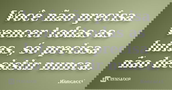 Você não precisa vencer todas as lutas, só precisa não desistir nunca.... Frase de Roncacci.