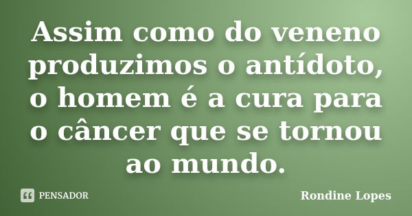 Assim como do veneno produzimos o antídoto, o homem é a cura para o câncer que se tornou ao mundo.... Frase de Rondine Lopes.