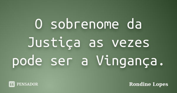 O sobrenome da Justiça as vezes pode ser a Vingança.... Frase de Rondine Lopes.