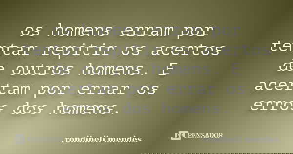 os homens erram por tentar repitir os acertos de outros homens. E acertam por errar os erros dos homens.... Frase de rondineli mendes.