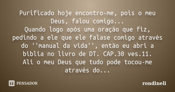 Purificado hoje encontro-me, pois o meu Deus, falou comigo... Quando logo após uma oração que fiz, pedindo a ele que ele falase comigo através do ''manual da vi... Frase de rondineli.