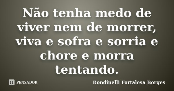 Não tenha medo de viver nem de morrer, viva e sofra e sorria e chore e morra tentando.... Frase de Rondinelli Fortalesa Borges.