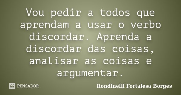 Vou pedir a todos que aprendam a usar o verbo discordar. Aprenda a discordar das coisas, analisar as coisas e argumentar.... Frase de Rondinelli Fortalesa Borges.