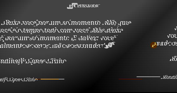 Deixa você por um só momento. Não, que você é o tempo todo com você. Mas deixa você, por um só momento. E, talvez, você pode realmente se ver e, não se esconder... Frase de Rondinelly Lopes Cirino.