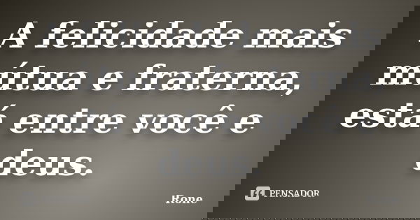 A felicidade mais mútua e fraterna, está entre você e deus.... Frase de Rone.