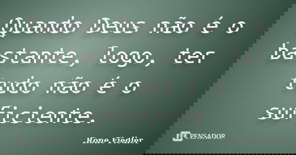 Quando Deus não é o bastante, logo, ter tudo não é o suficiente.... Frase de Rone Fiedler.