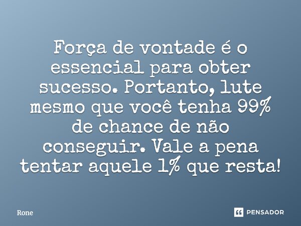 Força de vontade é o essencial para obter sucesso. Portanto, lute mesmo que você tenha 99% de chance de não conseguir. Vale a pena tentar aquele 1% que resta!... Frase de Rone.